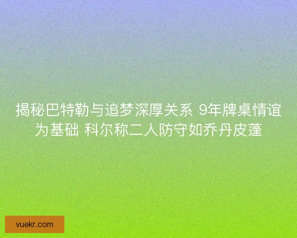 揭秘巴特勒与追梦深厚关系 9年牌桌情谊为基础 科尔称二人防守如乔丹皮蓬 揭秘巴特勒与追梦深厚关系 9年牌桌情谊为基础 科尔称二人防守如乔丹皮蓬