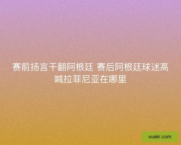 赛前扬言干翻阿根廷 赛后阿根廷球迷高喊拉菲尼亚在哪里 赛前扬言干翻阿根廷 赛后阿根廷球迷高喊拉菲尼亚在哪里