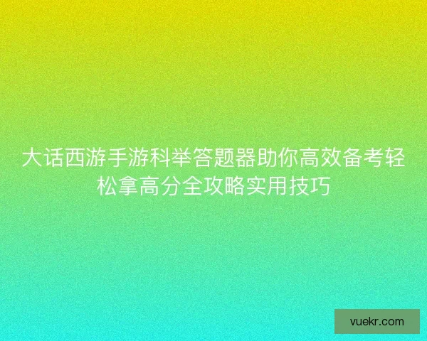 大话西游手游科举答题器助你高效备考轻松拿高分全攻略实用技巧 大话西游手游科举答题器助你高效备考轻松拿高分全攻略实用技巧