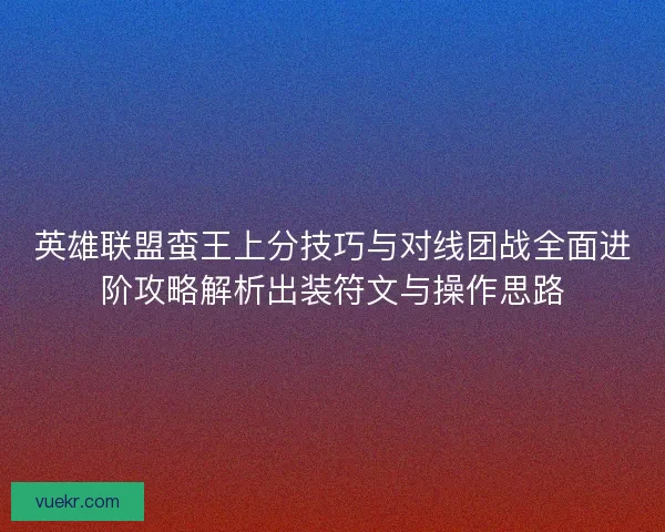 英雄联盟蛮王上分技巧与对线团战全面进阶攻略解析出装符文与操作思路