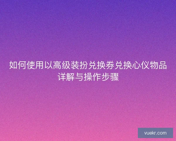 如何使用以高级装扮兑换券兑换心仪物品详解与操作步骤
