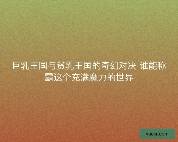 巨乳王国与贫乳王国的奇幻对决 谁能称霸这个充满魔力的世界