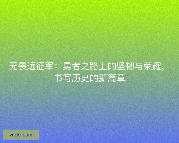 无畏远征军：勇者之路上的坚韧与荣耀，书写历史的新篇章
