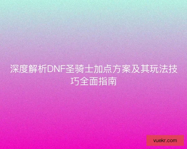 深度解析DNF圣骑士加点方案及其玩法技巧全面指南