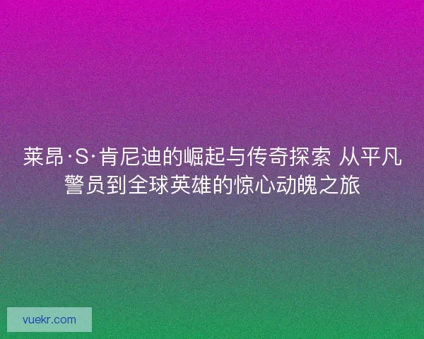 莱昂·S·肯尼迪的崛起与传奇探索 从平凡警员到全球英雄的惊心动魄之旅