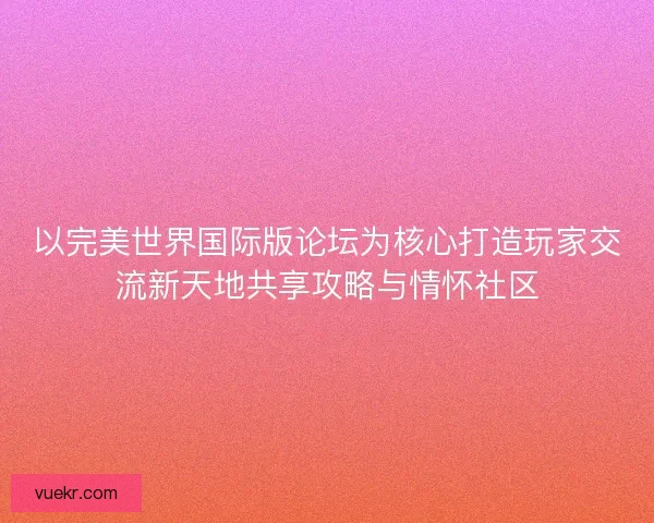 以完美世界国际版论坛为核心打造玩家交流新天地共享攻略与情怀社区