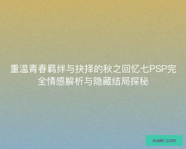 重温青春羁绊与抉择的秋之回忆七PSP完全情感解析与隐藏结局探秘