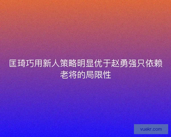 匡琦巧用新人策略明显优于赵勇强只依赖老将的局限性