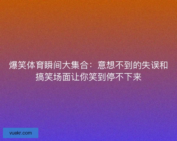 爆笑体育瞬间大集合：意想不到的失误和搞笑场面让你笑到停不下来