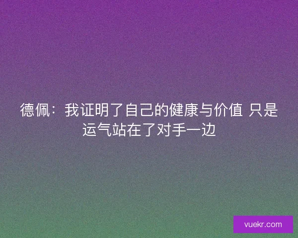 德佩:我证明了自己的健康与价值 只是运气站在了对手一边 德佩:我证明了自己的健康与价值 只是运气站在了对手一边