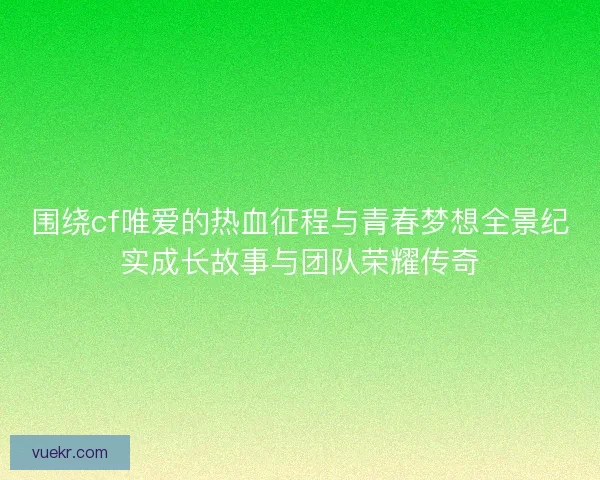 围绕cf唯爱的热血征程与青春梦想全景纪实成长故事与团队荣耀传奇 围绕cf唯爱的热血征程与青春梦想全景纪实成长故事与团队荣耀传奇