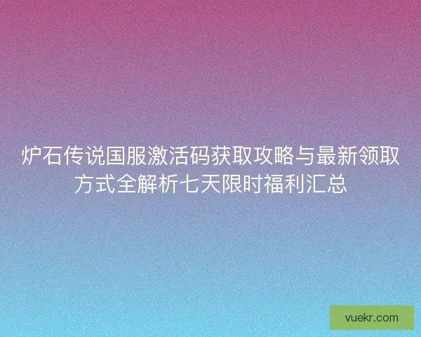 炉石传说国服激活码获取攻略与最新领取方式全解析七天限时福利汇总
