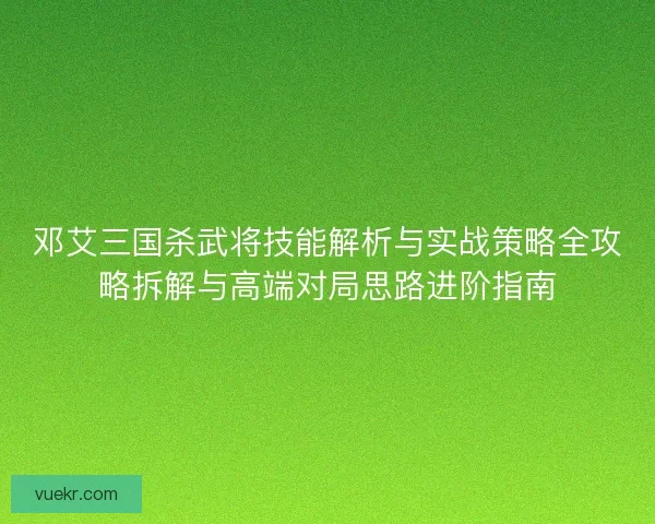 邓艾三国杀武将技能解析与实战策略全攻略拆解与高端对局思路进阶指南