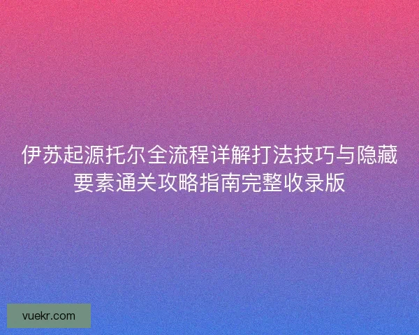 伊苏起源托尔全流程详解打法技巧与隐藏要素通关攻略指南完整收录版