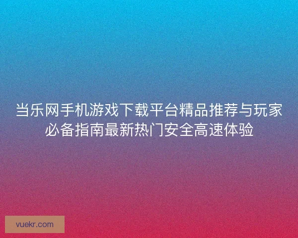当乐网手机游戏下载平台精品推荐与玩家必备指南最新热门安全高速体验