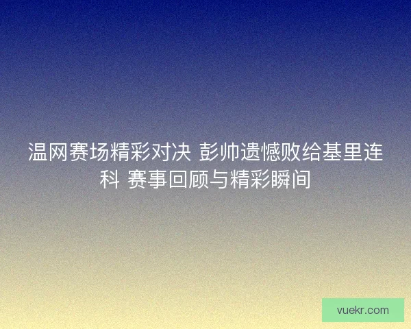 温网赛场精彩对决 彭帅遗憾败给基里连科 赛事回顾与精彩瞬间