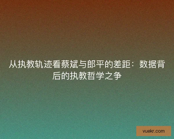 从执教轨迹看蔡斌与郎平的差距：数据背后的执教哲学之争