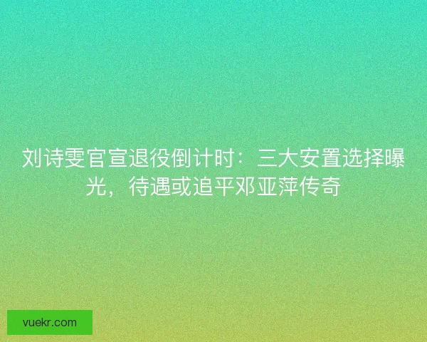 刘诗雯官宣退役倒计时：三大安置选择曝光，待遇或追平邓亚萍传奇