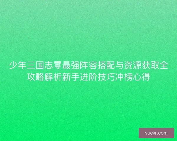 少年三国志零最强阵容搭配与资源获取全攻略解析新手进阶技巧冲榜心得