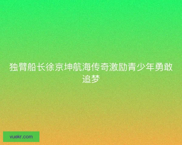 独臂船长徐京坤航海传奇激励青少年勇敢追梦