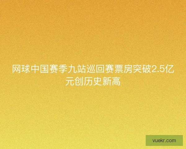 网球中国赛季九站巡回赛票房突破2.5亿元创历史新高