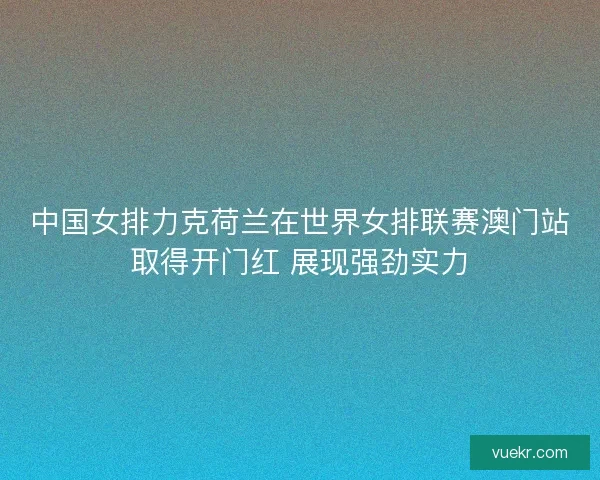 中国女排力克荷兰在世界女排联赛澳门站取得开门红 展现强劲实力
