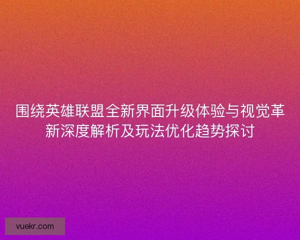 围绕英雄联盟全新界面升级体验与视觉革新深度解析及玩法优化趋势探讨