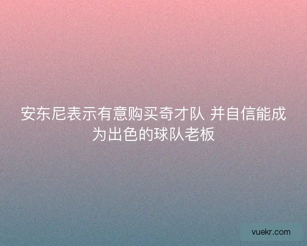安东尼表示有意购买奇才队 并自信能成为出色的球队老板
