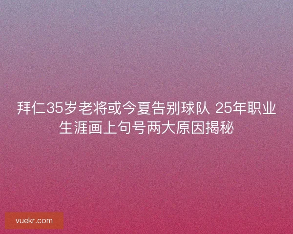 拜仁35岁老将或今夏告别球队 25年职业生涯画上句号两大原因揭秘