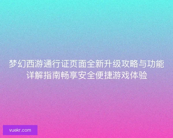 梦幻西游通行证页面全新升级攻略与功能详解指南畅享安全便捷游戏体验