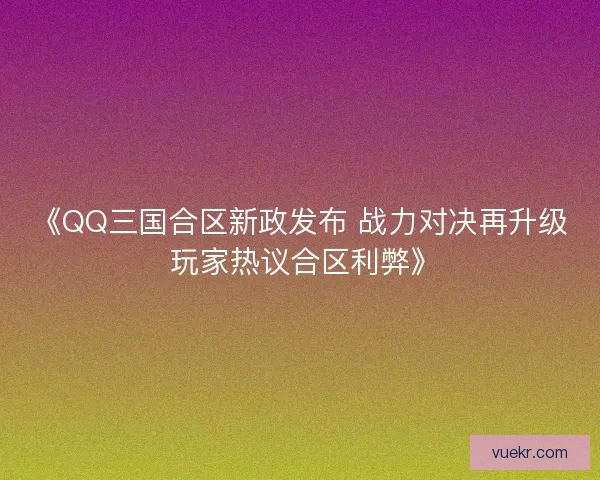 《QQ三国合区新政发布 战力对决再升级 玩家热议合区利弊》