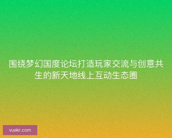 围绕梦幻国度论坛打造玩家交流与创意共生的新天地线上互动生态圈