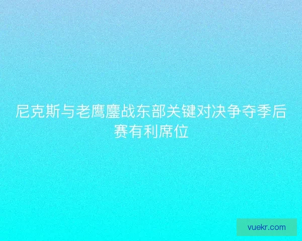尼克斯与老鹰鏖战东部关键对决争夺季后赛有利席位