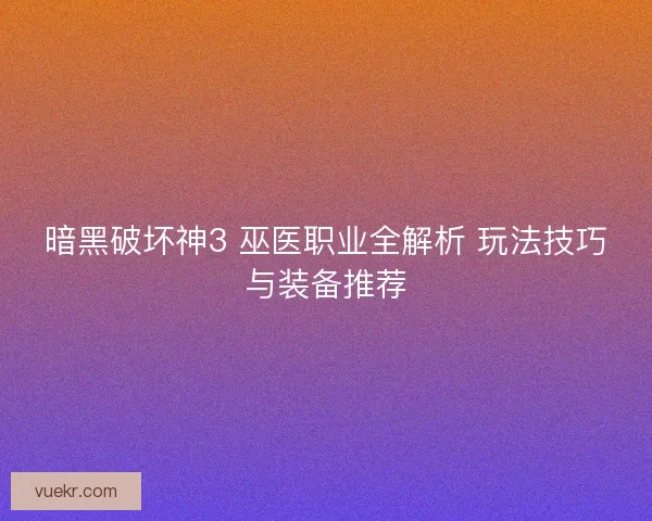 暗黑破坏神3 巫医职业全解析 玩法技巧与装备推荐