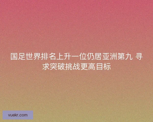 国足世界排名上升一位仍居亚洲第九 寻求突破挑战更高目标