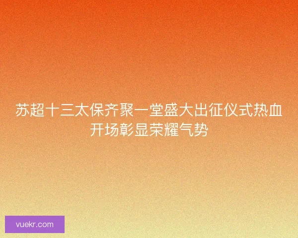 苏超十三太保齐聚一堂盛大出征仪式热血开场彰显荣耀气势