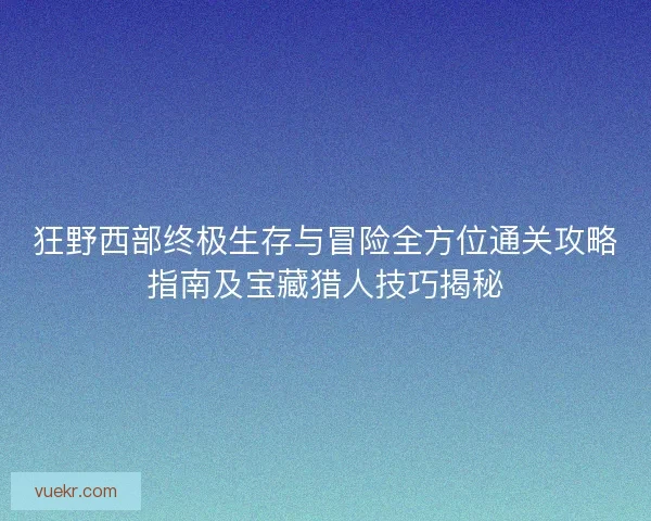狂野西部终极生存与冒险全方位通关攻略指南及宝藏猎人技巧揭秘 狂野西部终极生存与冒险全方位通关攻略指南及宝藏猎人技巧揭秘
