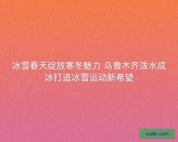 冰雪春天绽放寒冬魅力 乌鲁木齐泼水成冰打造冰雪运动新希望