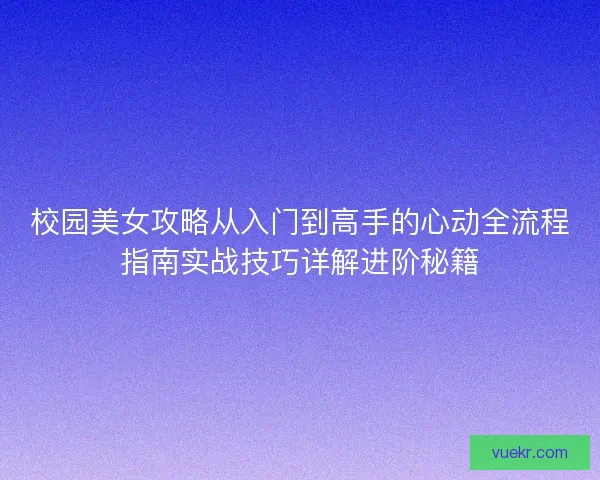 校园美女攻略从入门到高手的心动全流程指南实战技巧详解进阶秘籍 校园美女攻略从入门到高手的心动全流程指南实战技巧详解进阶秘籍