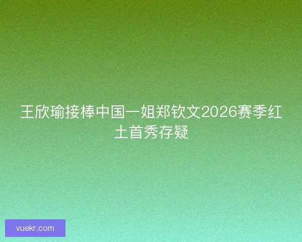 王欣瑜接棒中国一姐郑钦文2026赛季红土首秀存疑 王欣瑜接棒中国一姐郑钦文2026赛季红土首秀存疑