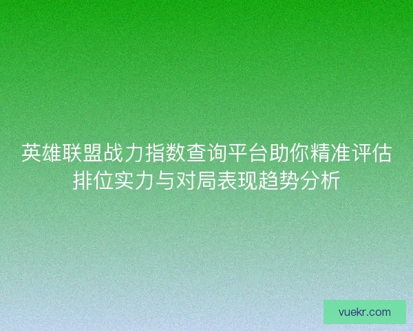 英雄联盟战力指数查询平台助你精准评估排位实力与对局表现趋势分析