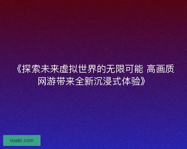 《探索未来虚拟世界的无限可能 高画质网游带来全新沉浸式体验》