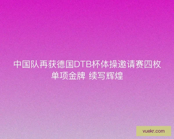 中国队再获德国DTB杯体操邀请赛四枚单项金牌 续写辉煌