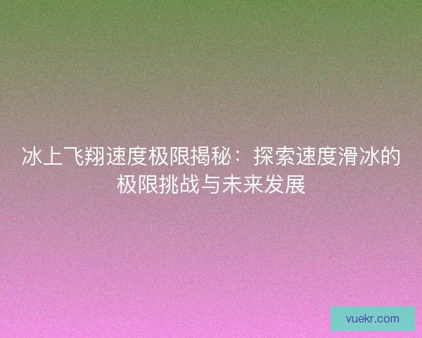 冰上飞翔速度极限揭秘：探索速度滑冰的极限挑战与未来发展
