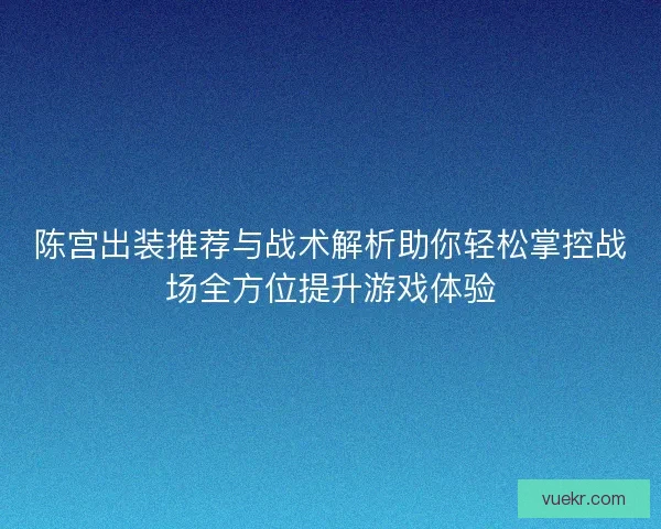 陈宫出装推荐与战术解析助你轻松掌控战场全方位提升游戏体验