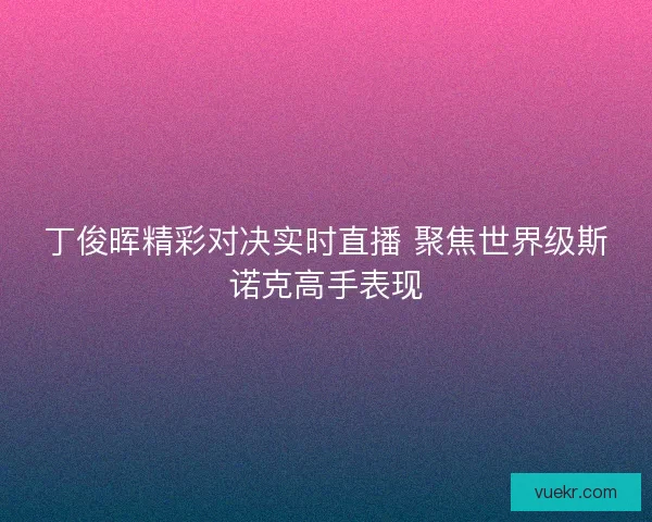 丁俊晖精彩对决实时直播 聚焦世界级斯诺克高手表现 丁俊晖精彩对决实时直播 聚焦世界级斯诺克高手表现