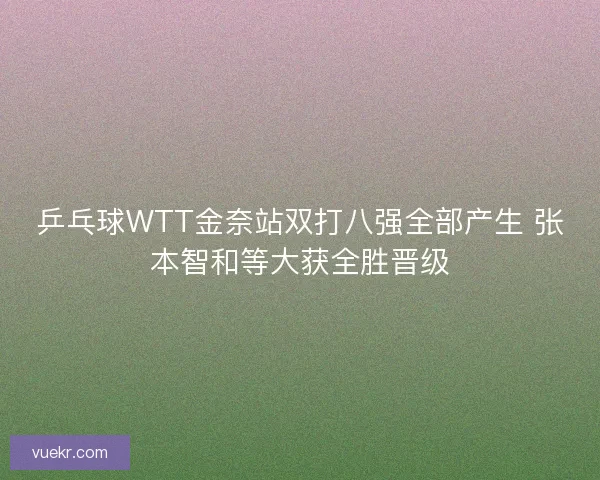 乒乓球WTT金奈站双打八强全部产生 张本智和等大获全胜晋级 乒乓球WTT金奈站双打八强全部产生 张本智和等大获全胜晋级