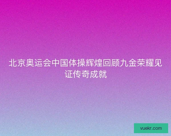 北京奥运会中国体操辉煌回顾九金荣耀见证传奇成就 北京奥运会中国体操辉煌回顾九金荣耀见证传奇成就