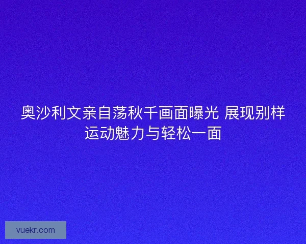 奥沙利文亲自荡秋千画面曝光 展现别样运动魅力与轻松一面 奥沙利文亲自荡秋千画面曝光 展现别样运动魅力与轻松一面